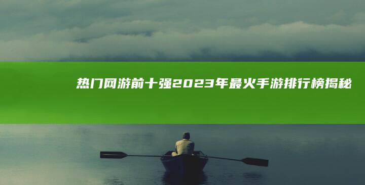 热门网游前十强：2023年最火手游排行榜揭秘